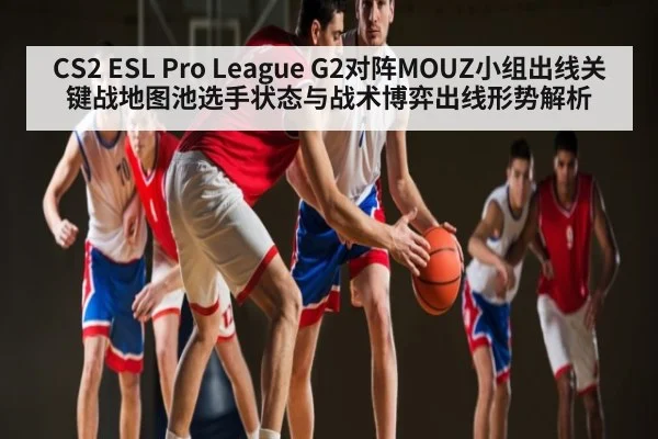 CS2 ESL Pro League G2对阵MOUZ小组出线关键战地图池选手状态与战术博弈出线形势解析 | kaiyun