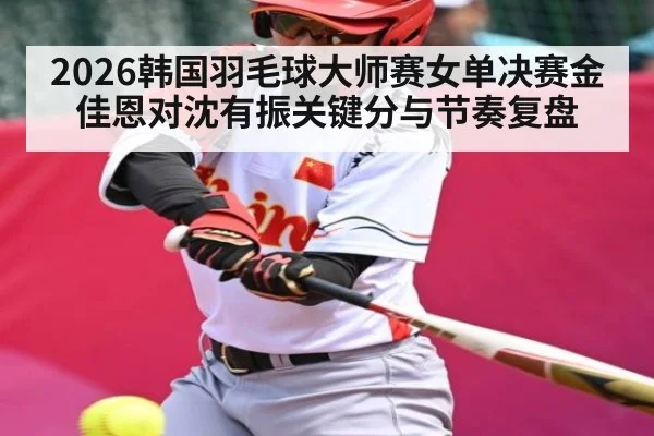 2026韩国羽毛球大师赛女单决赛金佳恩对沈有振关键分与节奏复盘