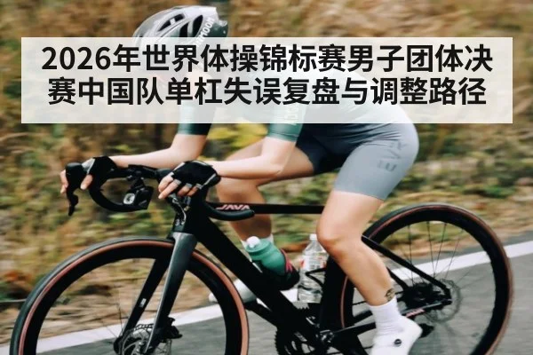 2026年世界体操锦标赛男子团体决赛中国队单杠失误复盘与调整路径 | kaiyun